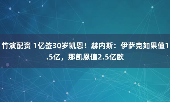 竹演配资 1亿签30岁凯恩！赫内斯：伊萨克如果值1.5亿，那凯恩值2.5亿欧
