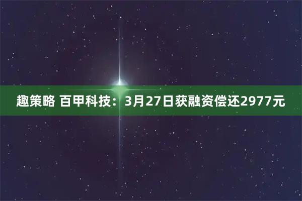 趣策略 百甲科技：3月27日获融资偿还2977元