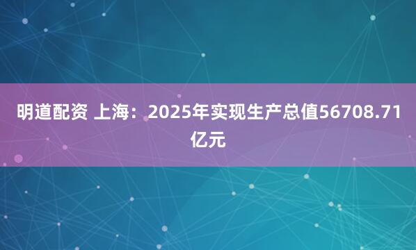 明道配资 上海：2025年实现生产总值56708.71亿元