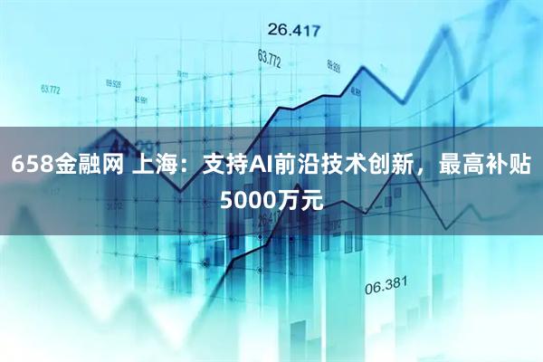 658金融网 上海:支持AI前沿技术创新,最高补贴5000万元