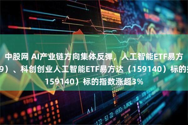 中股网 AI产业链方向集体反弹，人工智能ETF易方达（159819）、科创创业人工智能ETF易方达（159140）标的指数涨超3%
