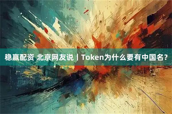 稳赢配资 北京网友说丨Token为什么要有中国名？