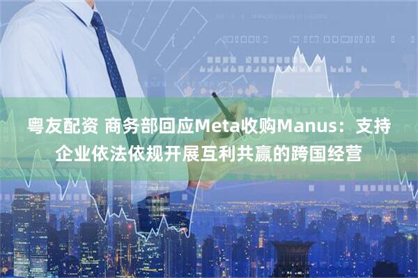 粤友配资 商务部回应Meta收购Manus：支持企业依法依规开展互利共赢的跨国经营