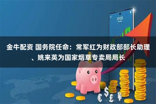金牛配资 国务院任命：常军红为财政部部长助理、姚来英为国家烟草专卖局局长