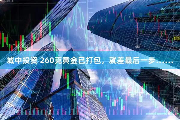 城中投资 260克黄金已打包,就差最后一步……