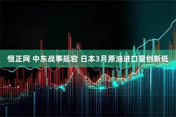 恒正网 中东战事延宕 日本3月原油进口量创新低