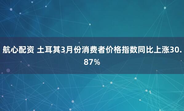 航心配资 土耳其3月份消费者价格指数同比上涨30.87%