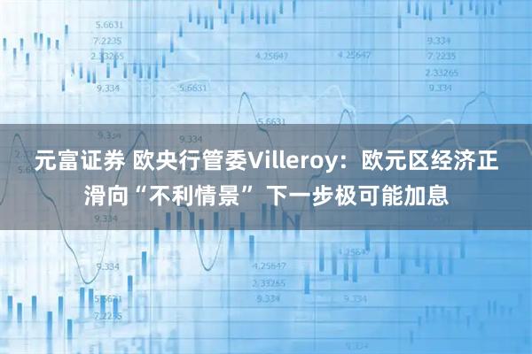 元富证券 欧央行管委Villeroy：欧元区经济正滑向“不利情景” 下一步极可能加息