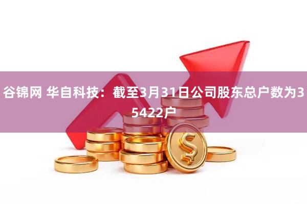 谷锦网 华自科技：截至3月31日公司股东总户数为35422户
