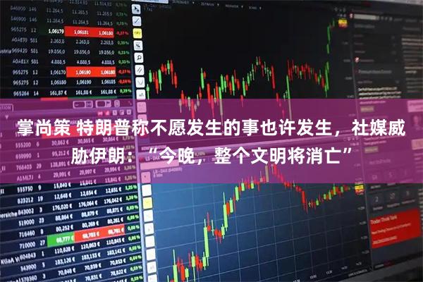 掌尚策 特朗普称不愿发生的事也许发生，社媒威胁伊朗：“今晚，整个文明将消亡”