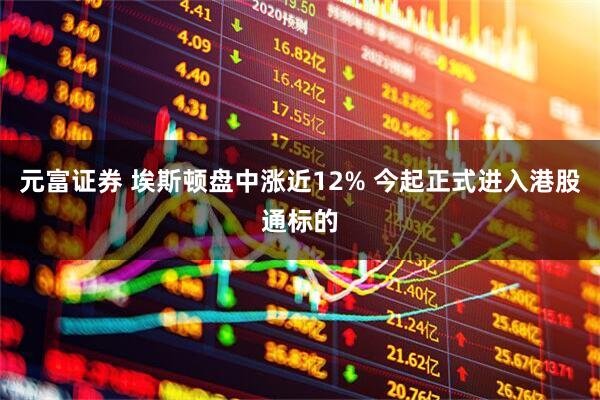 元富证券 埃斯顿盘中涨近12% 今起正式进入港股通标的