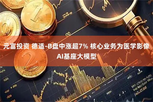 元富投资 德适-B盘中涨超7% 核心业务为医学影像AI基座大模型
