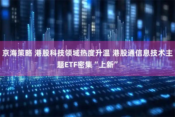 京海策略 港股科技领域热度升温 港股通信息技术主题ETF密集“上新”