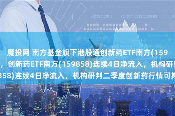 魔投网 南方基金旗下港股通创新药ETF南方(159297)持续走强涨超4%，创新药ETF南方(159858)连续4日净流入，机构研判二季度创新药行情可期